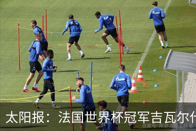 太阳报：法国世界杯冠军吉瓦尔什退役后销售泳池，不再与队友联系